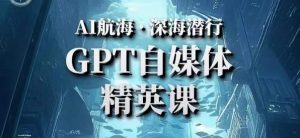 AI航海计划ChatGPT自媒体精英课,快速从入门到进阶(首创调教心流法|实战案例|内容自动化)-一点通资源网