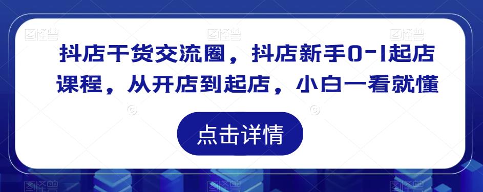 抖店干货交流圈，抖店新手0-1起店课程，从开店到起店，小白一看就懂-一点通资源网