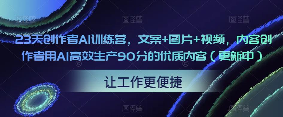23天创作者AI训练营，文案+图片+视频，内容创作者用AI高效生产90分的优质内容（更新中）-一点通资源网