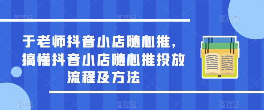 于老师抖音小店随心推，搞懂抖音小店随心推投放流程及方法-一点通资源网