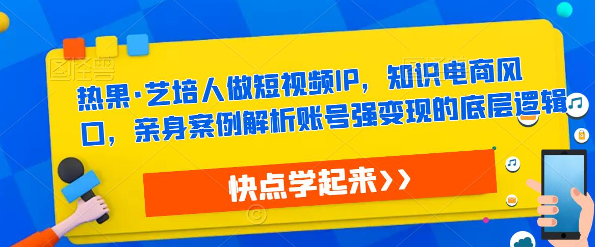 热果·艺培人做短视频IP，知识电商风口，亲身案例解析账号强变现的底层逻辑-一点通资源网
