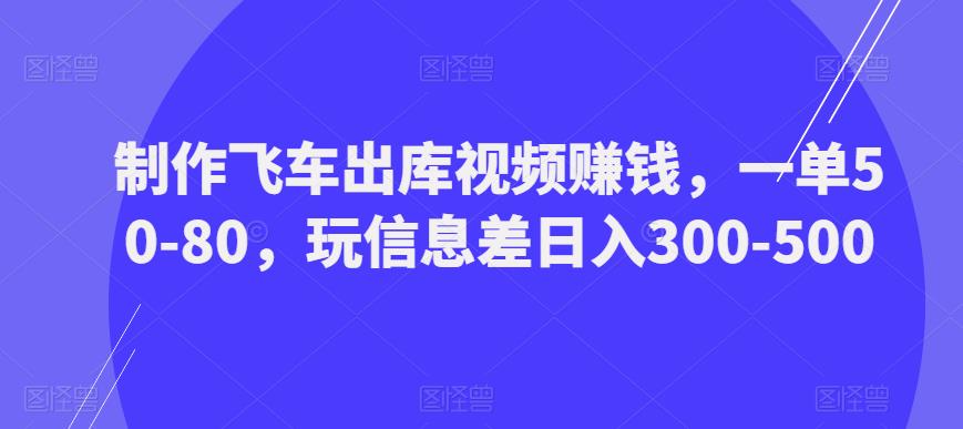 制作飞车出库视频赚钱，一单50-80，玩信息差日入300-500-一点通资源网
