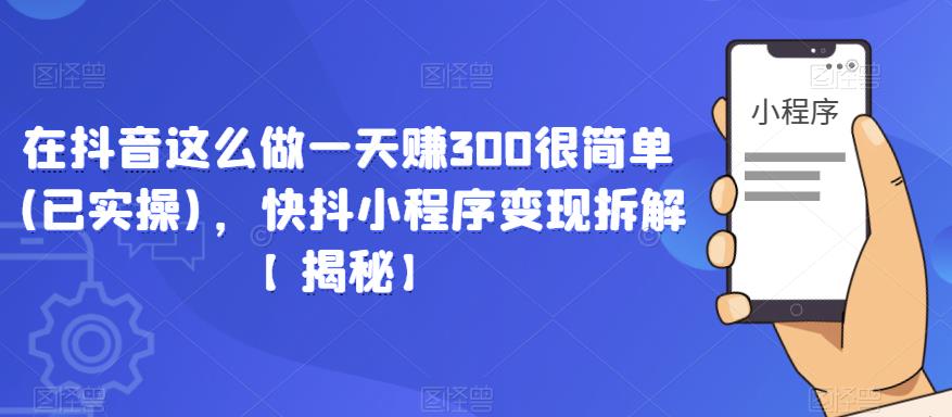 在抖音这么做一天赚300很简单(已实操)，快抖小程序变现拆解【揭秘】-一点通资源网