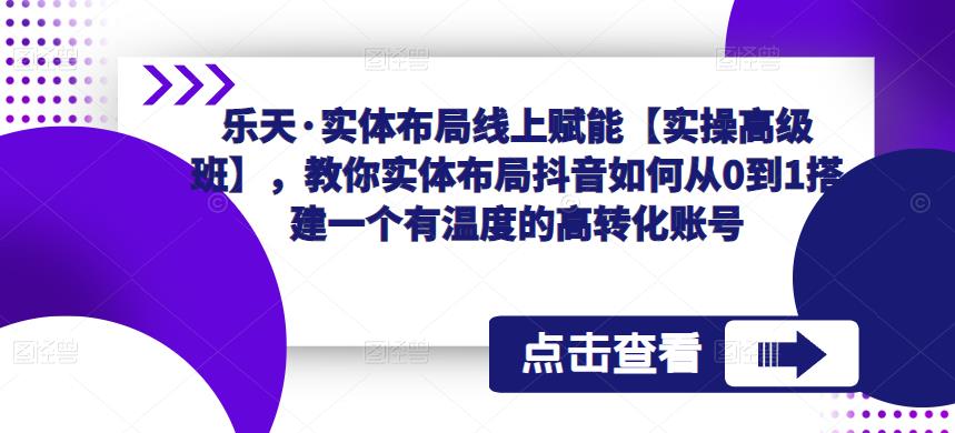 乐天·实体布局线上赋能【实操高级班】，教你实体布局抖音如何从0到1搭建一个有温度的高转化账号-一点通资源网