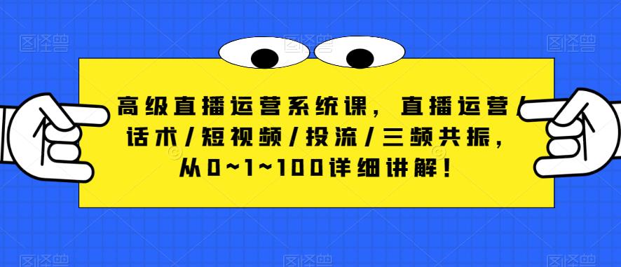 高级直播运营系统课，直播运营/话术/短视频/投流/三频共振，从0~1~100详细讲解！-一点通资源网