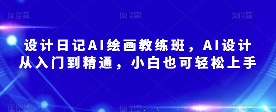 设计日记AI绘画教练班，AI设计从入门到精通，小白也可轻松上手-一点通资源网