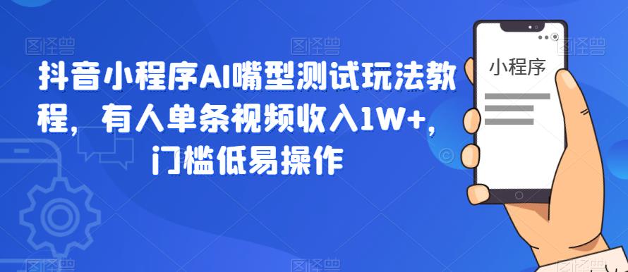 抖音小程序AI嘴型测试玩法教程，有人单条视频收入1W+，门槛低易操作-一点通资源网