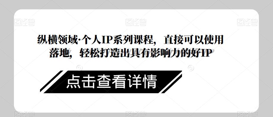 纵横领域·个人IP系列课程，直接可以使用落地，轻松打造出具有影响力的好IP-一点通资源网