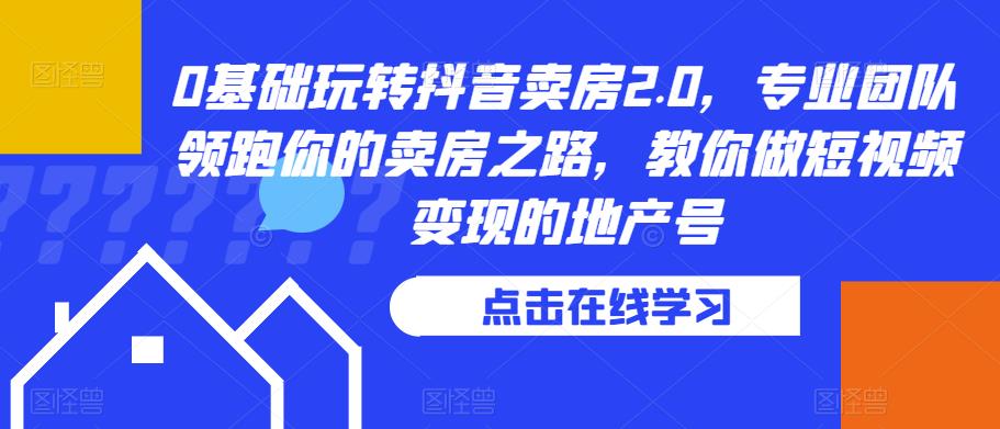 0基础玩转抖音卖房2.0，专业团队领跑你的卖房之路，教你做短视频变现的地产号-一点通资源网