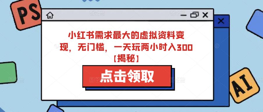 小红书需求最大的虚拟资料变现，无门槛，一天玩两小时入300+【揭秘】-一点通资源网