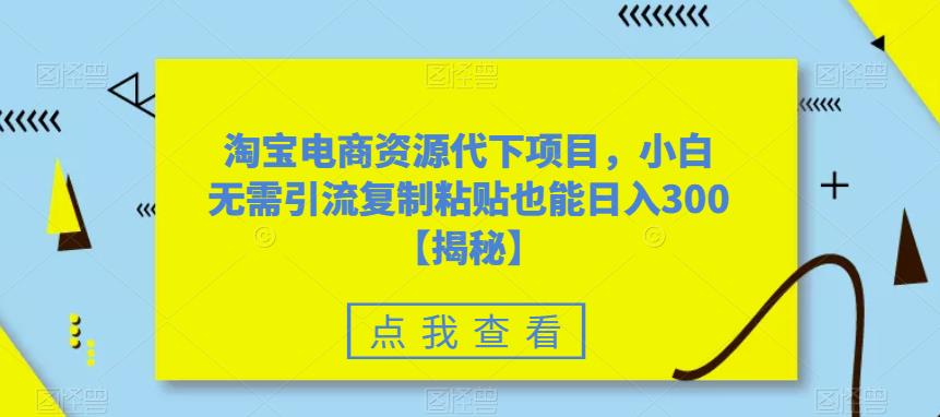 淘宝电商资源代下项目，小白无需引流复制粘贴也能日入300＋【揭秘】-一点通资源网