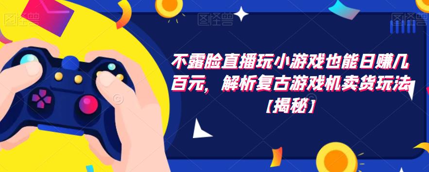 不露脸直播玩小游戏也能日赚几百元，解析复古游戏机卖货玩法【揭秘】-一点通资源网