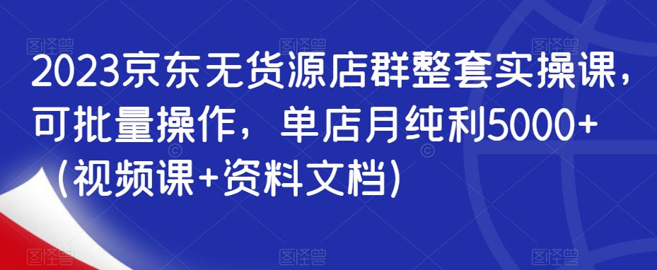2023京东无货源店群整套实操课，可批量操作，单店月纯利5000+（视频课+资料文档）-一点通资源网