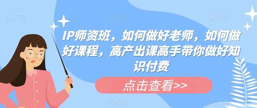 IP师资班，如何做好老师，如何做好课程，高产出课高手带你做好知识付费-一点通资源网