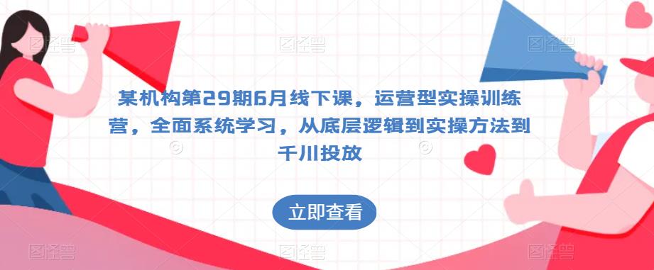 某机构第29期6月线下课，运营型实操训练营，全面系统学习，从底层逻辑到实操方法到千川投放-一点通资源网