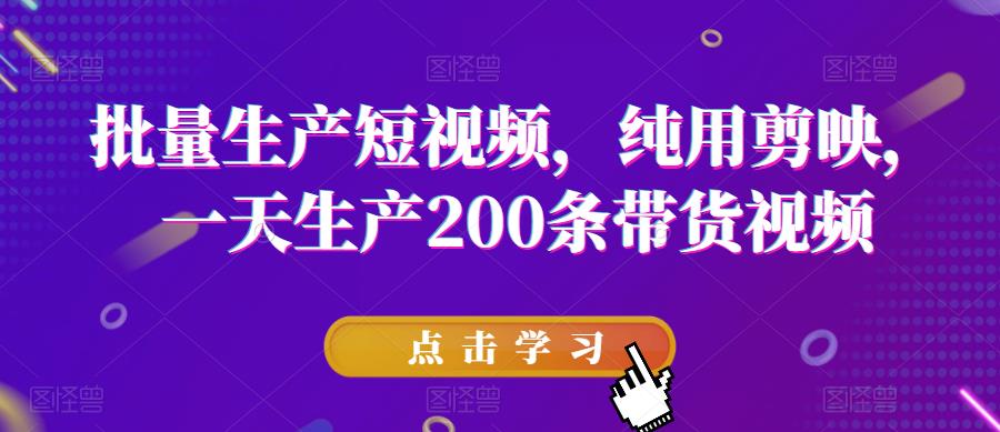 批量生产短视频，纯用剪映，一天生产200条带货视频-一点通资源网