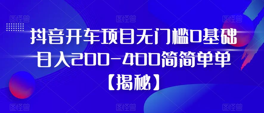 抖音开车项目，无门槛0基础日入200-400简简单单【揭秘】-一点通资源网
