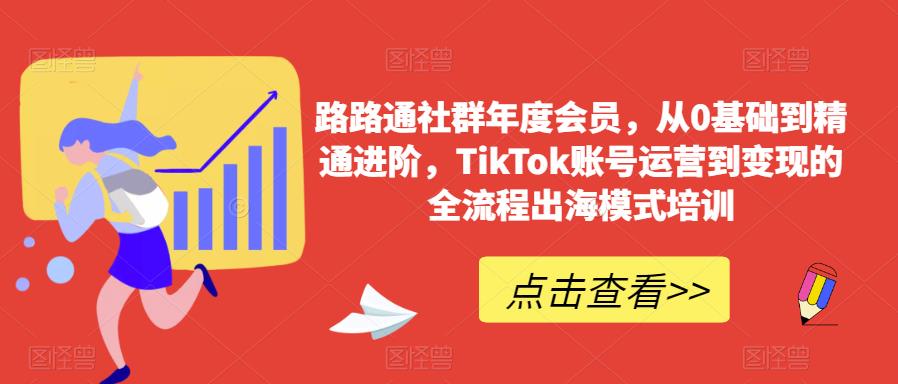 路路通社群年度会员，从0基础到精通进阶，TikTok账号运营到变现的全流程出海模式培训-一点通资源网