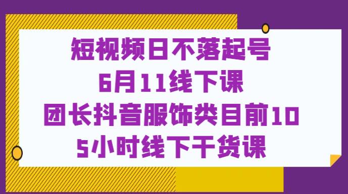 短视频日不落起号【6月11线下课】团长抖音服饰类目前10 5小时线下干货课-一点通资源网