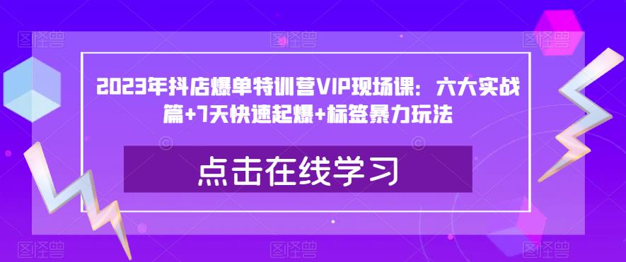 2023年抖店爆单特训营VIP现场课：六大实战篇+7天快速起爆+标签暴力玩法-一点通资源网