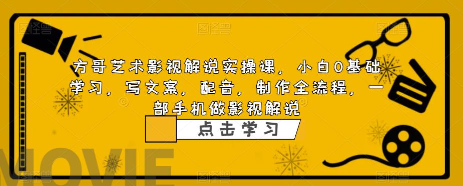 方哥艺术影视解说实操课，小白0基础学习，写文案，配音，制作全流程，一部手机做影视解说-一点通资源网