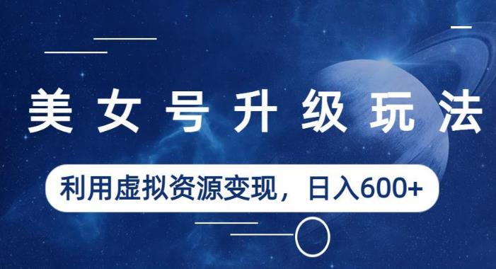 美女号升级玩法，利用虚拟资源变现，日入600+（教程+素材）【揭秘】-一点通资源网