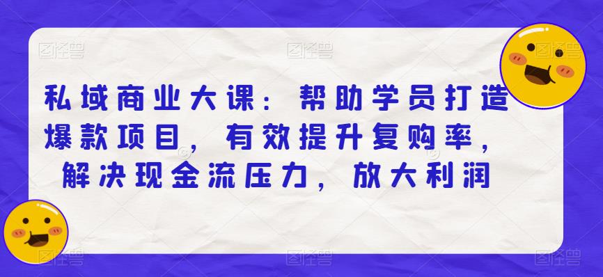 私域商业大课：帮助学员打造爆款项目，有效提升复购率，解决现金流压力，放大利润-一点通资源网
