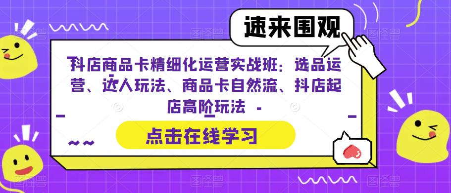 抖店商品卡精细化运营实战班：选品运营、达人玩法、商品卡自然流、抖店起店高阶玩法-一点通资源网