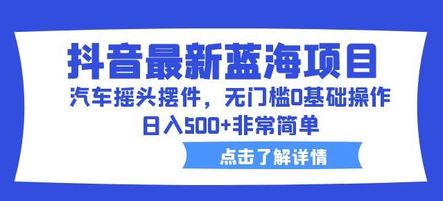 抖音最新蓝海项目，汽车摇头摆件，无门槛0基础操作，日入500+非常简单【拆解】-一点通资源网