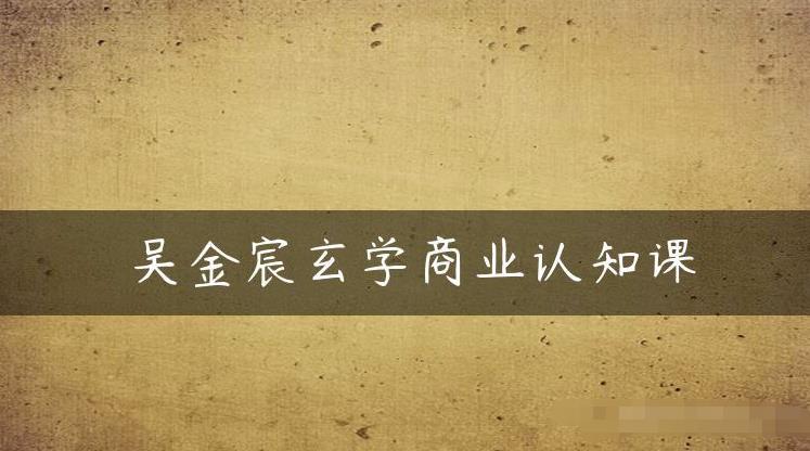 吴金宸玄学商业认知课，传统文化商业认知课-一点通资源网