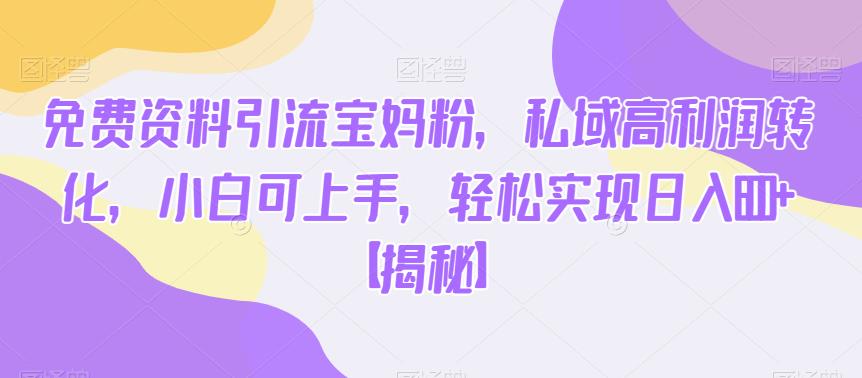 免费资料引流宝妈粉，私域高利润转化，小白可上手，轻松实现日入600+【揭秘】-一点通资源网