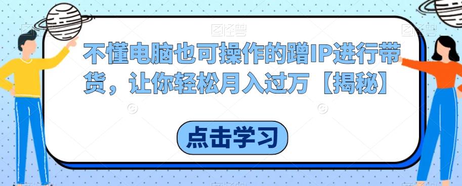 不懂电脑也可操作的蹭IP进行带货，让你轻松月入过万【揭秘】-一点通资源网