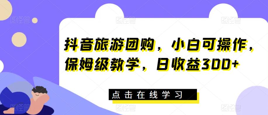 抖音旅游团购，小白可操作，保姆级教学，日收益300+【揭秘】-一点通资源网