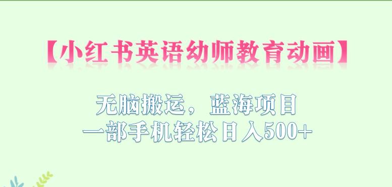 小红书英语幼师教育动画，无脑搬运，蓝海项目，一部手机轻松日入500+【揭秘】-一点通资源网