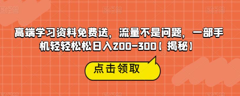 高端学习资料免费送，流量不是问题，一部手机轻轻松松日入200-300【揭秘】-一点通资源网