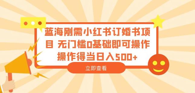蓝海刚需小红书订婚书项目，无门槛0基础即可操作操作得当日入500+【揭秘】-一点通资源网