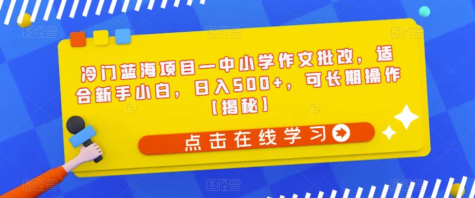 冷门蓝海项目—中小学作文批改，适合新手小白，日入500+，可长期操作【揭秘】-一点通资源网