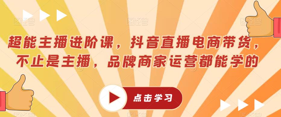 超能主播进阶课，抖音直播电商带货，不止是主播，品牌商家运营都能学的-一点通资源网