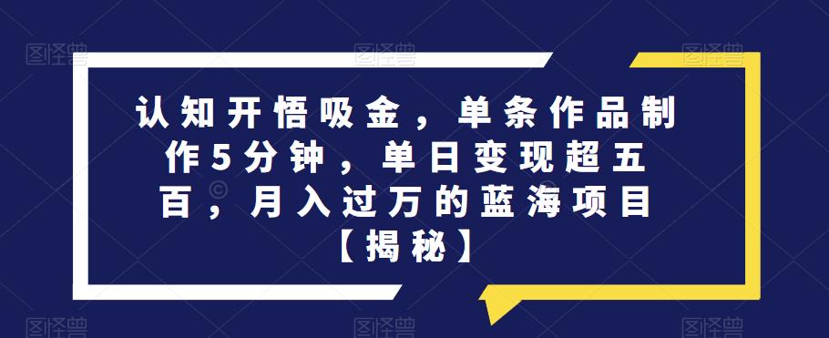 认知开悟吸金，单条作品制作5分钟，单日变现超五百，月入过万的蓝海项目【揭秘】-一点通资源网