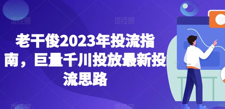 老干俊2023年投流指南，巨量千川投放最新投流思路-一点通资源网