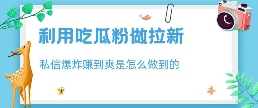 利用吃瓜粉做拉新，私信爆炸日入1000+赚到爽是怎么做到的【揭秘】-一点通资源网