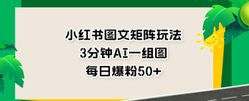 小红书图文矩阵玩法，3分钟AI一组图，每日爆粉50+【揭秘】-一点通资源网