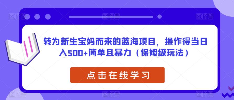 转为新生宝妈而来的蓝海项目，操作得当日入500+简单且暴力（保姆级玩法）【揭秘】-一点通资源网