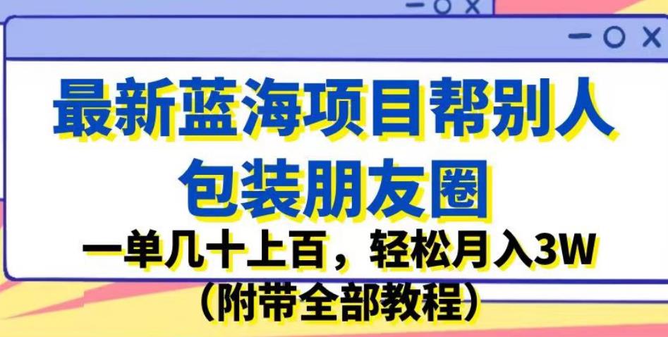 最新蓝海项目帮别人包装朋友圈，一单几十上百，轻松月入3W（附带全部教程）-一点通资源网