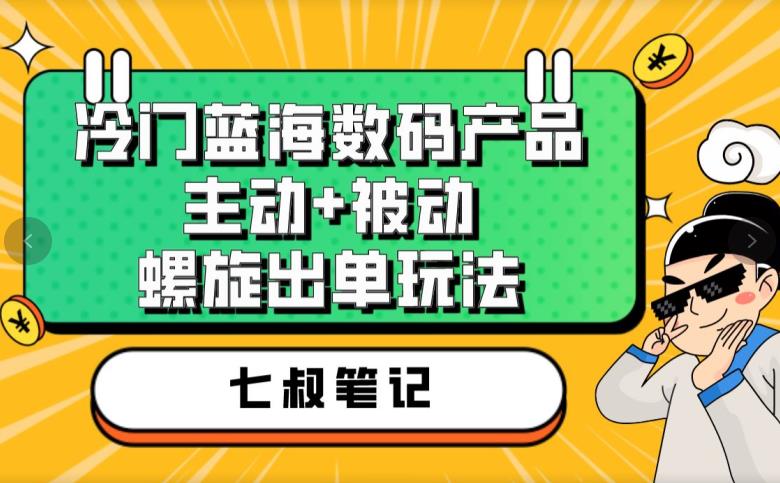 七叔冷门蓝海数码产品，主动+被动螺旋出单玩法，每天百分百出单【揭秘】-一点通资源网