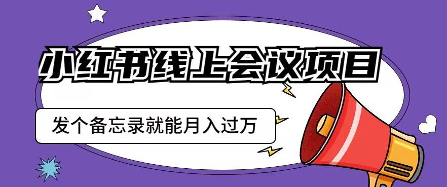 小红书线上会议项目，发一个备忘录笔记就能精准获客月入过万【揭秘】-一点通资源网