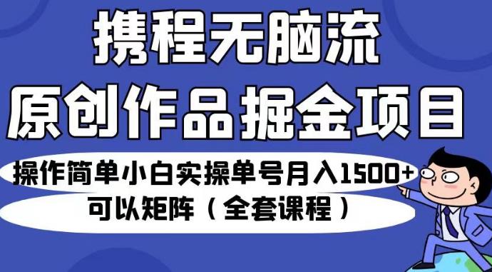 携程无脑流原创作品掘金项目，操作简单小白实操单号月入1500+可以矩阵（全套课程）【揭秘】-一点通资源网