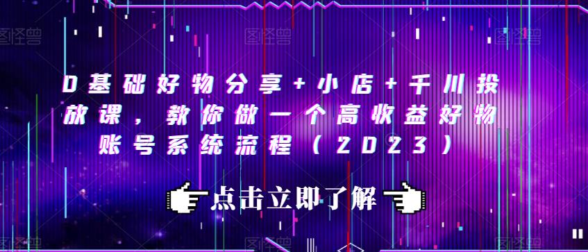 0基础好物分享+小店+千川投放课，教你做一个高收益好物账号系统流程（2023）-一点通资源网