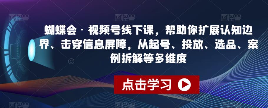 蝴蝶会·视频号线下课，帮助你扩展认知边界、击穿信息屏障，从起号、投放、选品、案例拆解等多维度-一点通资源网