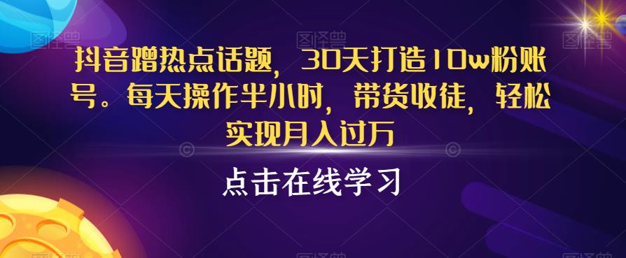 抖音蹭热点话题，30天打造10w粉账号，每天操作半小时，带货收徒，轻松实现月入过万【揭秘】-一点通资源网